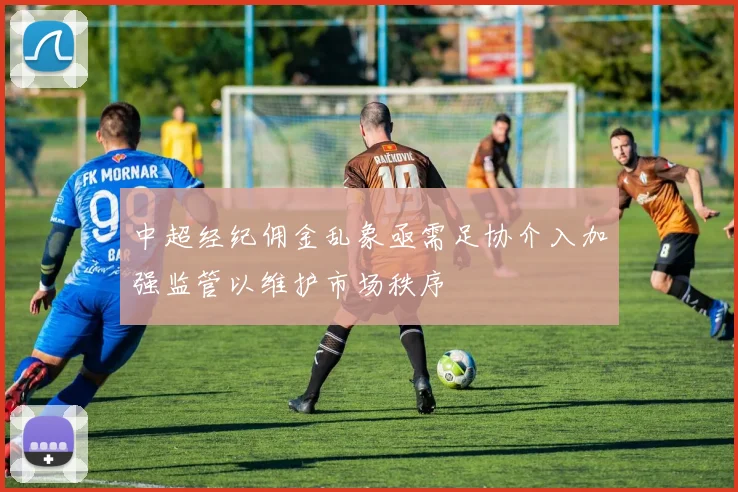中超经纪佣金乱象亟需足协介入加强监管以维护市场秩序