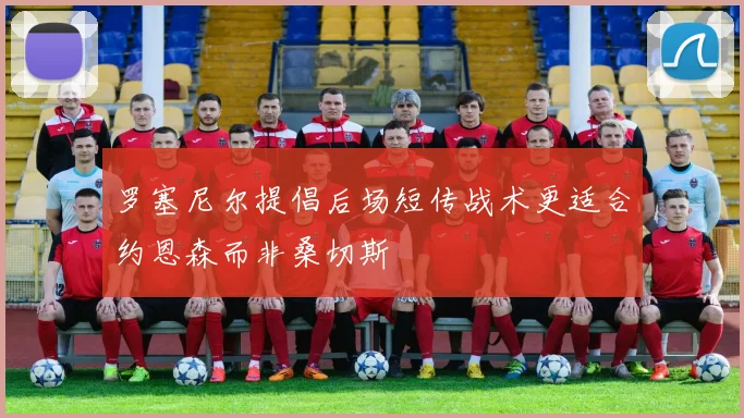 罗塞尼尔提倡后场短传战术更适合约恩森而非桑切斯