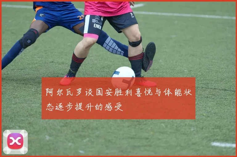 阿尔瓦罗谈国安胜利喜悦与体能状态逐步提升的感受