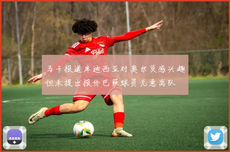 马卡报道库迪西亚对奥尔莫感兴趣但未提出报价巴萨球员无意离队