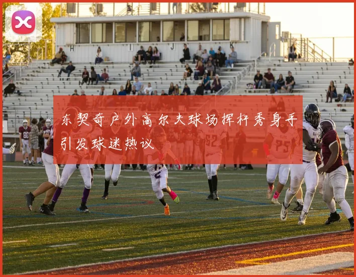 东契奇户外高尔夫球场挥杆秀身手引发球迷热议
