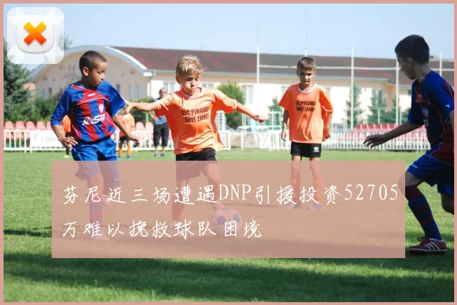 芬尼近三场遭遇DNP引援投资52705万难以挽救球队困境