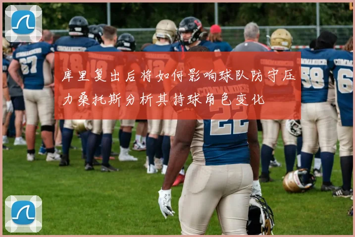 库里复出后将如何影响球队防守压力桑托斯分析其持球角色变化