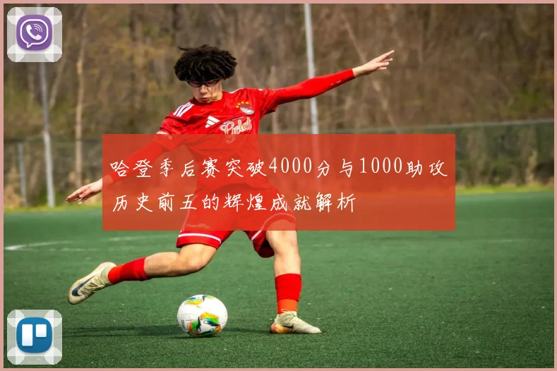 哈登季后赛突破4000分与1000助攻历史前五的辉煌成就解析