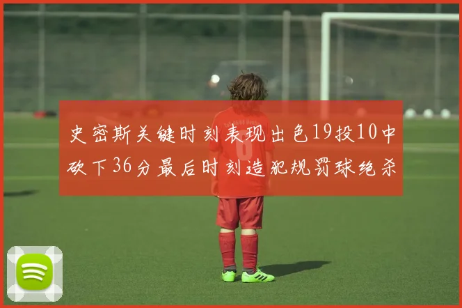 史密斯关键时刻表现出色19投10中砍下36分最后时刻造犯规罚球绝杀对手