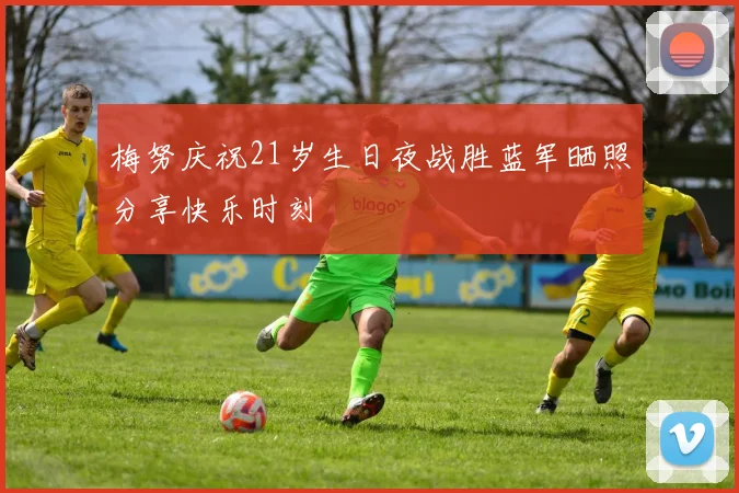 梅努庆祝21岁生日夜战胜蓝军晒照分享快乐时刻