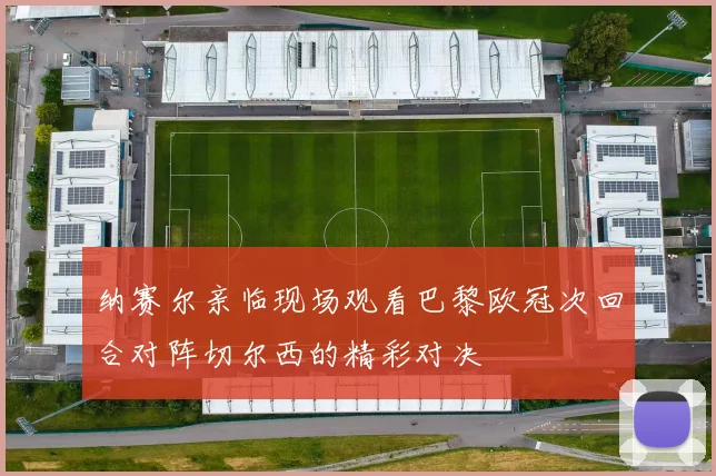 纳赛尔亲临现场观看巴黎欧冠次回合对阵切尔西的精彩对决
