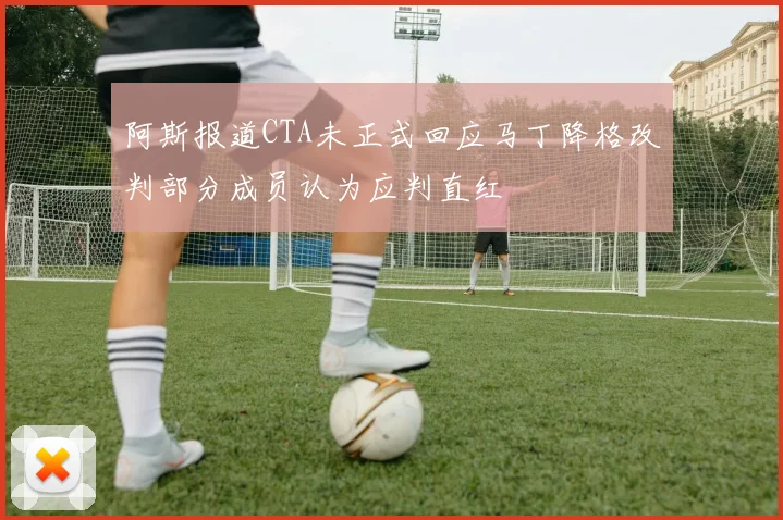 阿斯报道CTA未正式回应马丁降格改判部分成员认为应判直红
