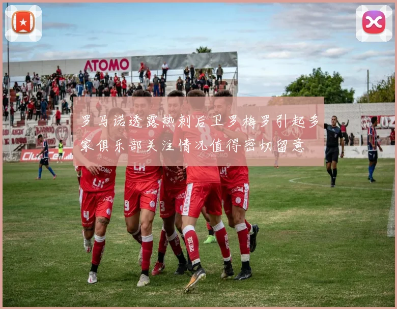 罗马诺透露热刺后卫罗梅罗引起多家俱乐部关注情况值得密切留意