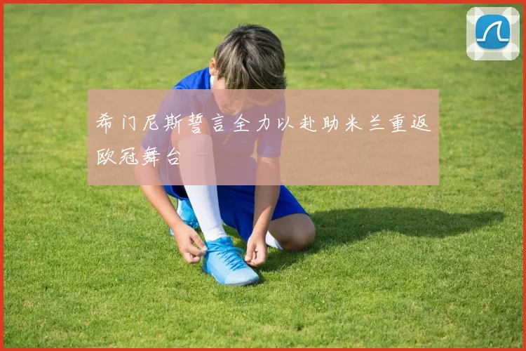 希门尼斯誓言全力以赴助米兰重返欧冠舞台