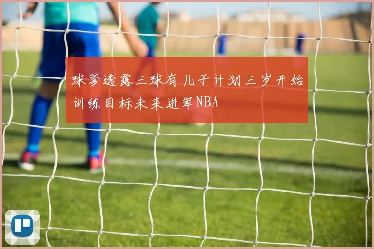 球爹透露三球有儿子计划三岁开始训练目标未来进军NBA