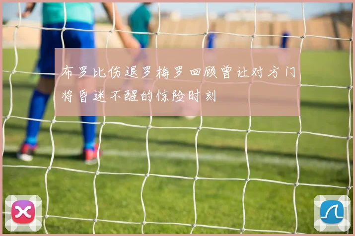 布罗比伤退罗梅罗回顾曾让对方门将昏迷不醒的惊险时刻